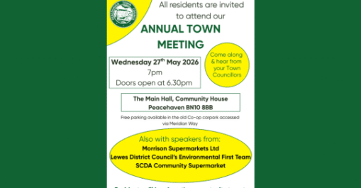 ALL RESIDENTS ARE INVITED TO ATTEND THE ANNUAL TOWN MEETING Wednesday 27th May 2026 7pm Doors open at 6.30pm The Main Hall, Community House, Peacehaven BN10 8BB Free parking available in the old Co-op carpark accessed via Meridian Way. With speakers from: Morrison Supermarkets Ltd Lewes District Council’s Environmental First Team SCDA Community Supermarket Residents will be given the opportunity to put their questions to the Councillors & Speakers