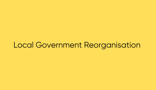 Image with yellow background, black writing that says Local Government Reorganisation